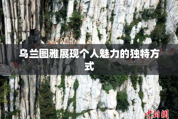 乌兰图雅展现个人魅力的独特方式