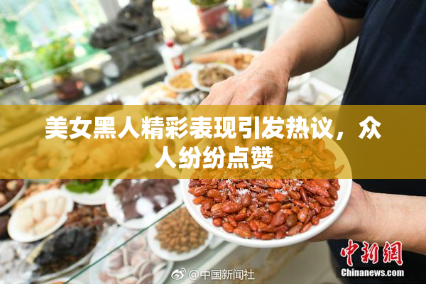 美女黑人精彩表现引发热议，众人纷纷点赞