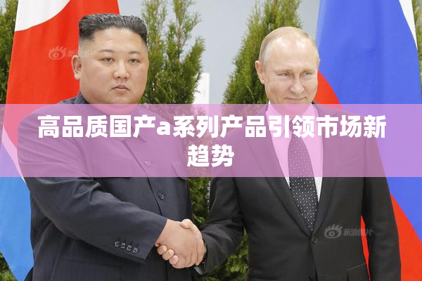 高品质国产a系列产品引领市场新趋势