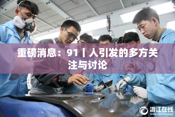 重磅消息：91丨人引发的多方关注与讨论