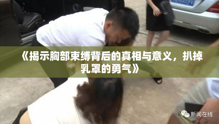 《揭示胸部束缚背后的真相与意义，扒掉乳罩的勇气》