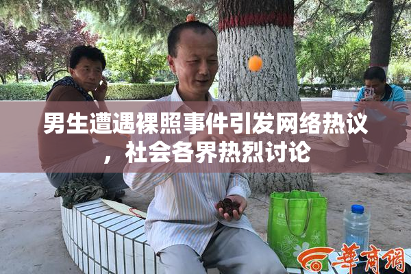 男生遭遇裸照事件引发网络热议，社会各界热烈讨论