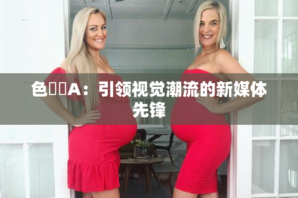 色妺妺A：引领视觉潮流的新媒体先锋