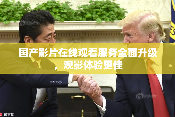 国产影片在线观看服务全面升级，观影体验更佳