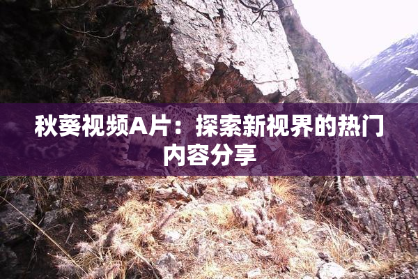 秋葵视频A片：探索新视界的热门内容分享