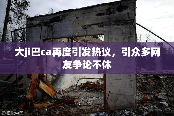 大ji巴ca再度引发热议，引众多网友争论不休