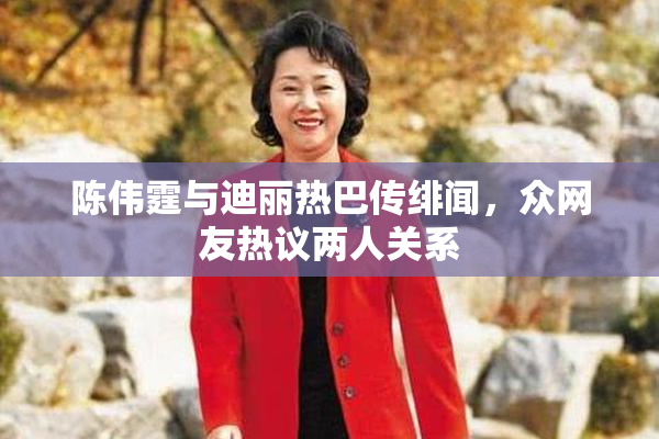 陈伟霆与迪丽热巴传绯闻，众网友热议两人关系