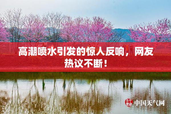 高潮喷水引发的惊人反响，网友热议不断！