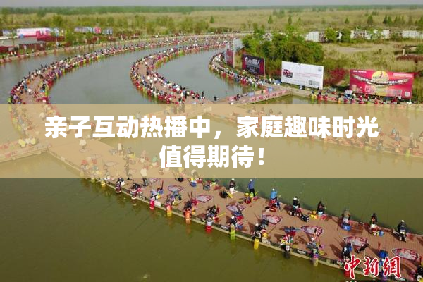 亲子互动热播中，家庭趣味时光值得期待！