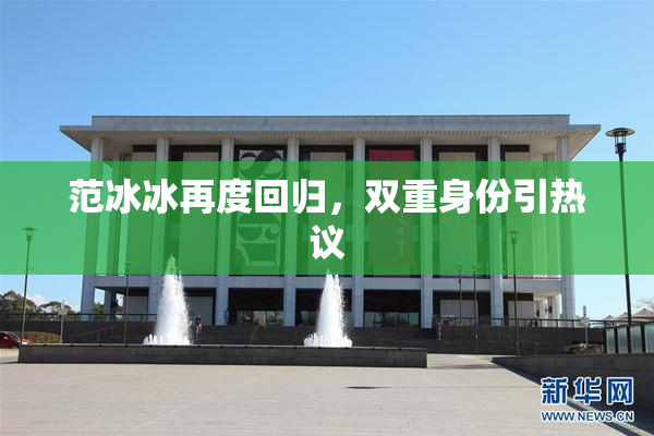 范冰冰再度回归，双重身份引热议