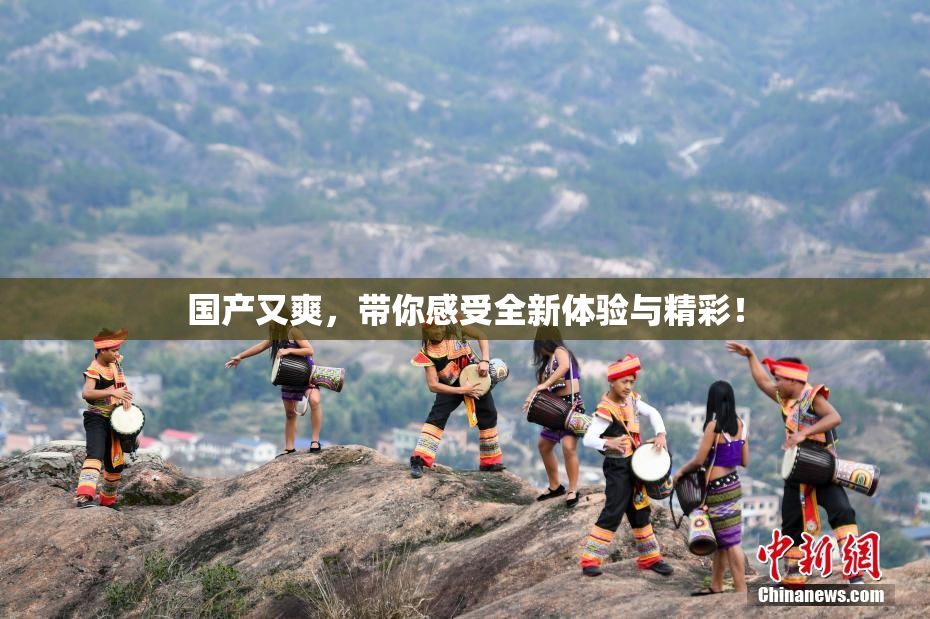 国产又爽，带你感受全新体验与精彩！
