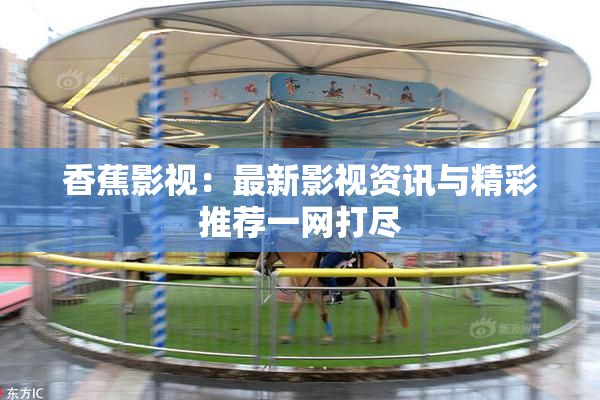 香蕉影视：最新影视资讯与精彩推荐一网打尽
