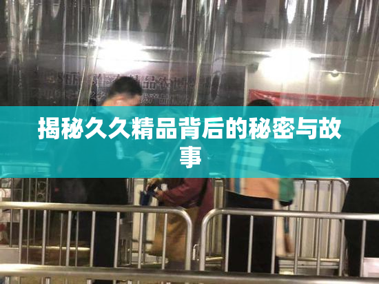 揭秘久久精品背后的秘密与故事