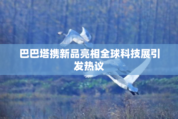 巴巴塔携新品亮相全球科技展引发热议