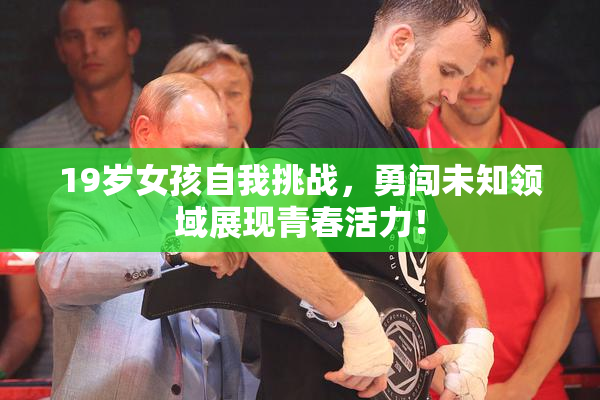 19岁女孩自我挑战，勇闯未知领域展现青春活力！