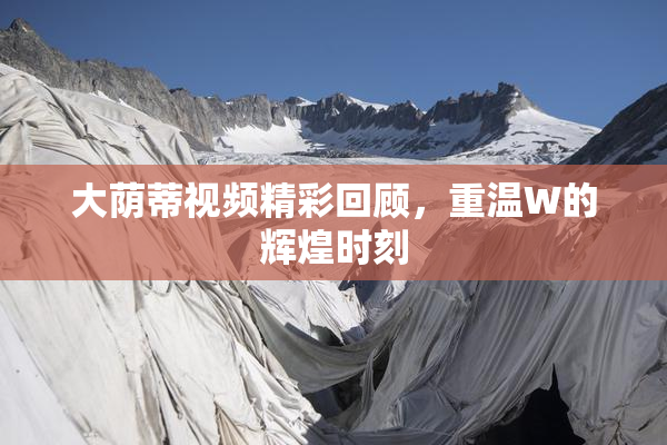 大荫蒂视频精彩回顾，重温W的辉煌时刻