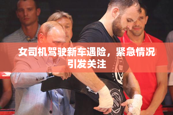 女司机驾驶新车遇险，紧急情况引发关注