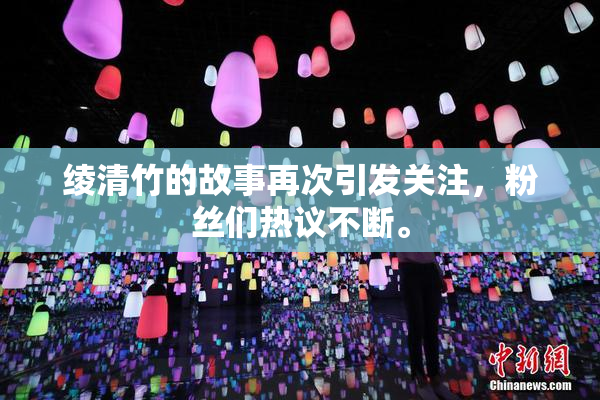 绫清竹的故事再次引发关注，粉丝们热议不断。