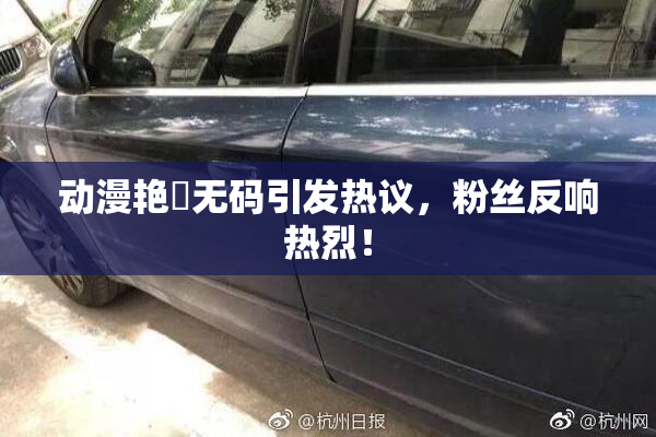 动漫艳鉧无码引发热议，粉丝反响热烈！