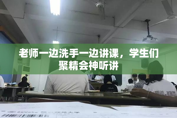 老师一边洗手一边讲课，学生们聚精会神听讲
