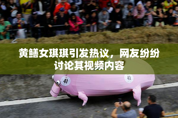黄鳝女琪琪引发热议，网友纷纷讨论其视频内容