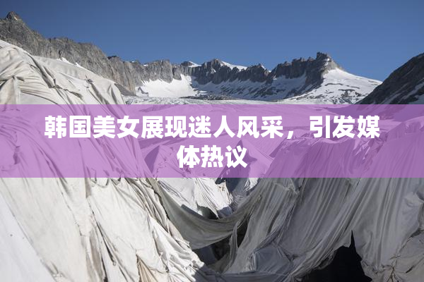 韩国美女展现迷人风采，引发媒体热议