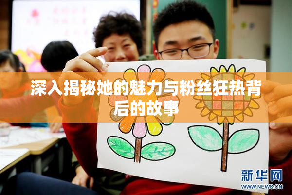 深入揭秘她的魅力与粉丝狂热背后的故事