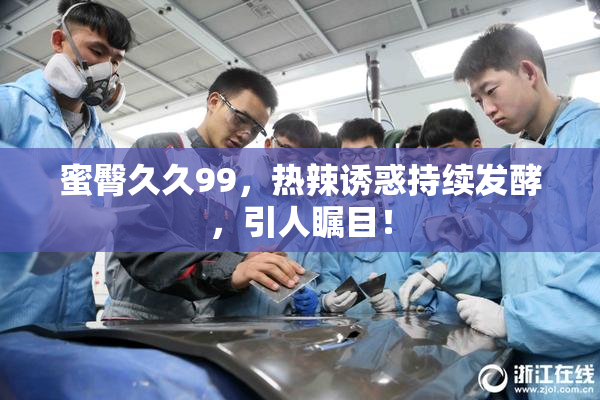 蜜臀久久99，热辣诱惑持续发酵，引人瞩目！