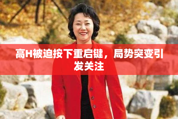 高H被迫按下重启键，局势突变引发关注