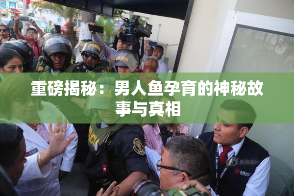 重磅揭秘：男人鱼孕育的神秘故事与真相