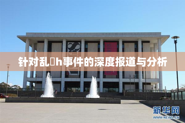 针对乱婬h事件的深度报道与分析
