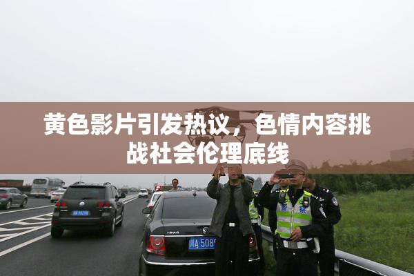黄色影片引发热议，色情内容挑战社会伦理底线