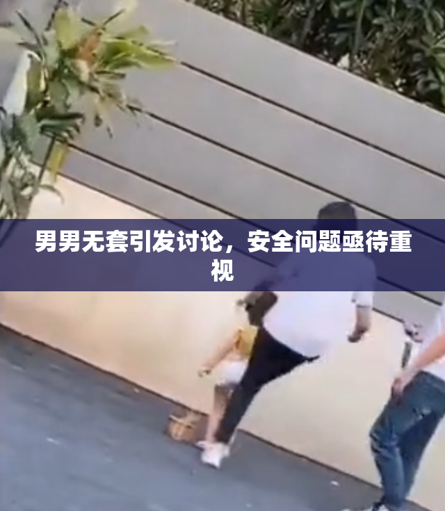 男男无套引发讨论，安全问题亟待重视