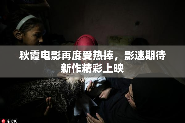 秋霞电影再度受热捧，影迷期待新作精彩上映