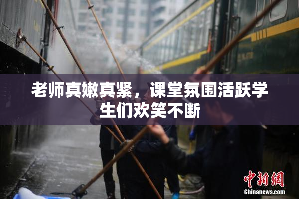 老师真嫩真紧，课堂氛围活跃学生们欢笑不断