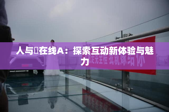 人与嘼在线A：探索互动新体验与魅力