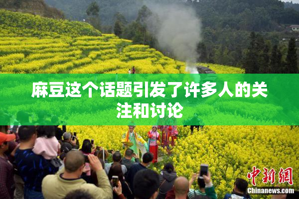 麻豆这个话题引发了许多人的关注和讨论