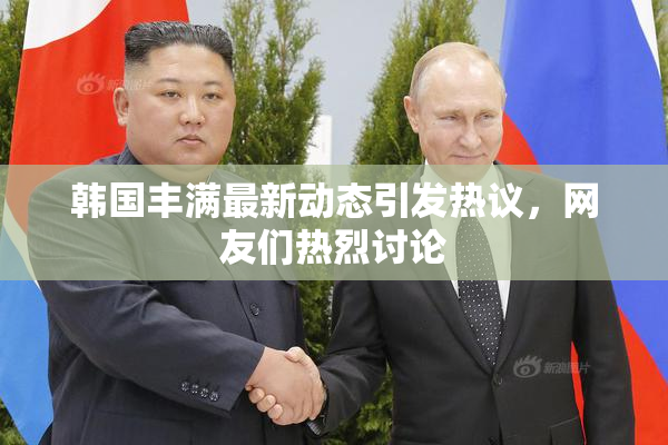 韩国丰满最新动态引发热议，网友们热烈讨论