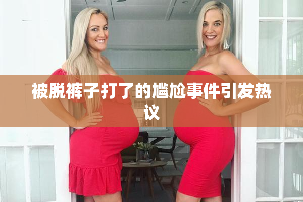 被脱裤子打了的尴尬事件引发热议