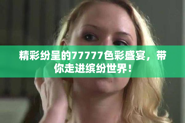 精彩纷呈的77777色彩盛宴，带你走进缤纷世界！