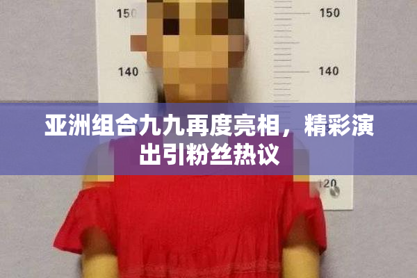 亚洲组合九九再度亮相，精彩演出引粉丝热议
