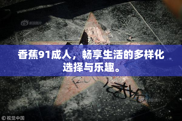 香蕉91成人，畅享生活的多样化选择与乐趣。