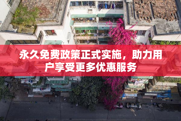 永久免费政策正式实施，助力用户享受更多优惠服务