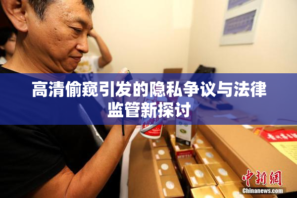 高清偷窥引发的隐私争议与法律监管新探讨
