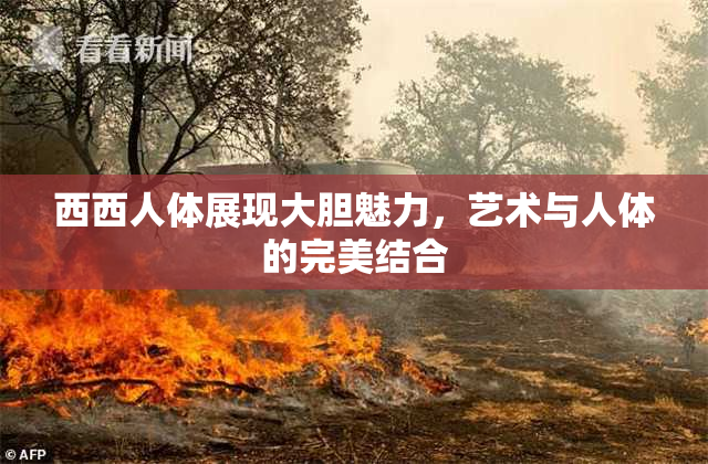 西西人体展现大胆魅力，艺术与人体的完美结合