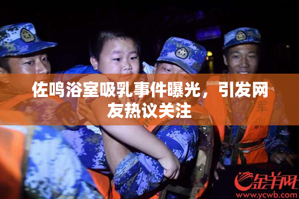 佐鸣浴室吸乳事件曝光，引发网友热议关注