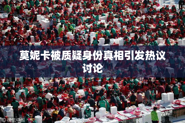 莫妮卡被质疑身份真相引发热议讨论