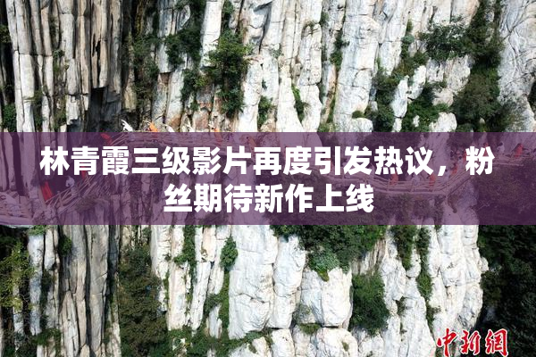 林青霞三级影片再度引发热议，粉丝期待新作上线