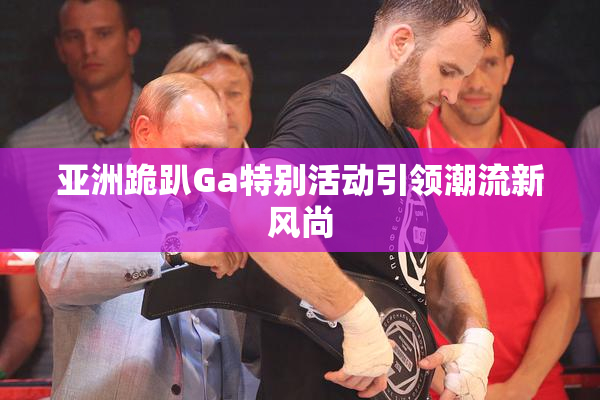 亚洲跪趴Ga特别活动引领潮流新风尚