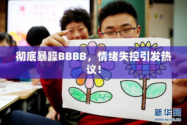 彻底暴躁BBBB，情绪失控引发热议！